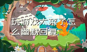 玩游戏太菜了怎么幽默回复