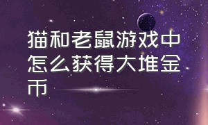 猫和老鼠游戏中怎么获得大堆金币