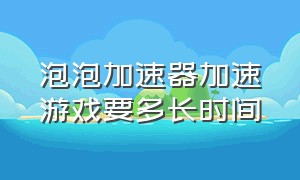 泡泡加速器加速游戏要多长时间