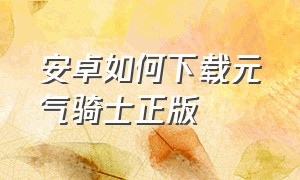 安卓如何下载元气骑士正版（安卓如何下载元气骑士正版手机）