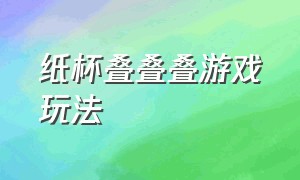 纸杯叠叠叠游戏玩法