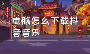 电脑怎么下载抖音音乐