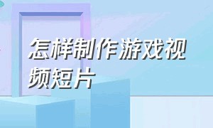 怎样制作游戏视频短片