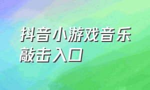 抖音小游戏音乐敲击入口