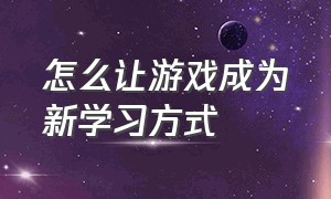 怎么让游戏成为新学习方式