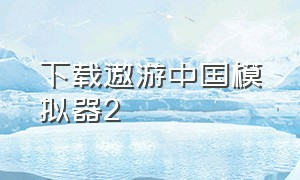 下载遨游中国模拟器2