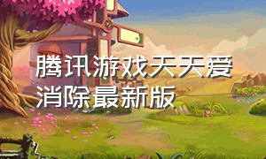 腾讯游戏天天爱消除最新版（腾讯游戏天天爱消除下架了吗）