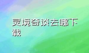 灵境奇谈去哪下载（灵境奇谈在哪个app里下载）