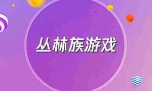 丛林族游戏（丛林游戏规则）