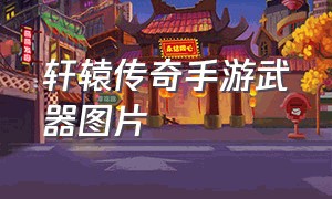 轩辕传奇手游武器图片（轩辕传奇手游带什么宝石）