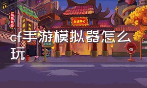 cf手游模拟器怎么玩（cf手游用模拟器怎么设置操作）