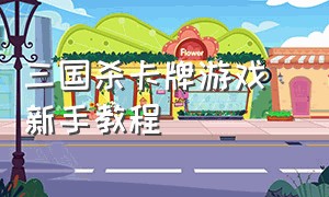 三国杀卡牌游戏 新手教程（三国杀卡牌游戏 新手教程攻略）