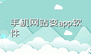 手机网站变app软件（手机网站变app软件怎么弄）