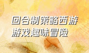 回合制策略西游游戏趣味冒险（西游的回合制游戏）