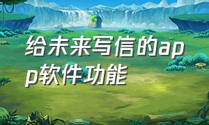 给未来写信的app软件功能（给未来的自己写信app免费）