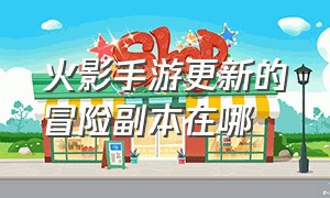 火影手游更新的冒险副本在哪