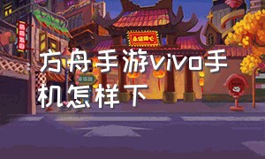 方舟手游vivo手机怎样下（vivo手机能下载方舟生存吗）