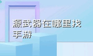 源武器在哪里找手游（手游源武器入口在哪）