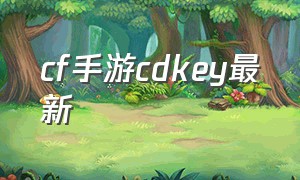 cf手游cdkey最新（cf手游最新版cdkey在哪）