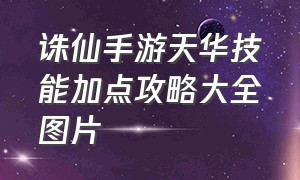 诛仙手游天华技能加点攻略大全图片（诛仙手游老虎版本官网下载）