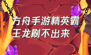 方舟手游精英霸王龙刷不出来