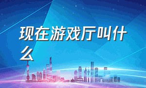 现在游戏厅叫什么（现在游戏厅叫什么名字好听）