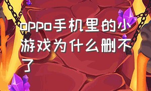 oppo手机里的小游戏为什么删不了