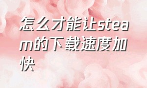 怎么才能让steam的下载速度加快（提高steam下载速度的方法）