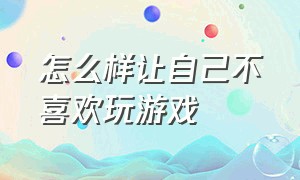 怎么样让自己不喜欢玩游戏