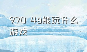 970 4g能玩什么游戏（gtx970适合玩什么游戏啊）