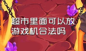 超市里面可以放游戏机合法吗（店铺里摆放一台游戏机违法吗）