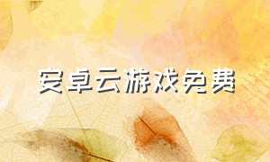 安卓云游戏免费（云游戏平台安卓版下载官方）