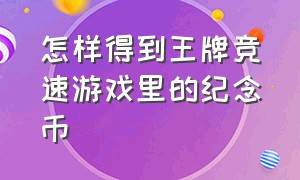 怎样得到王牌竞速游戏里的纪念币（怎样得到王牌竞速游戏里的纪念币兑换码）