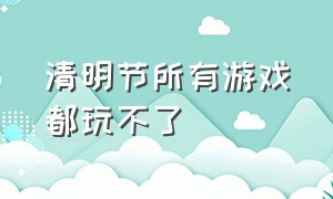 清明节所有游戏都玩不了