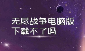 无尽战争电脑版下载不了吗