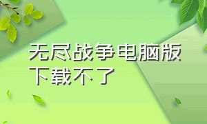 无尽战争电脑版下载不了（无尽战争电脑版下载不了怎么回事）