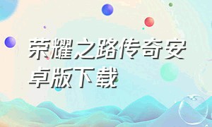 荣耀之路传奇安卓版下载（荣耀之路传奇pc端下载）