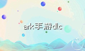 ark手游dlc（Ark手游攻略）