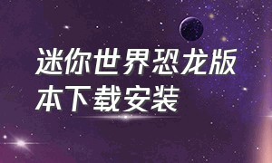 迷你世界恐龙版本下载安装（迷你世界里的恐龙乐园怎么下载）