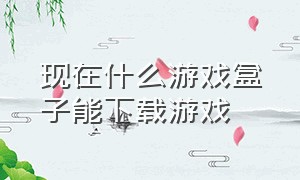 现在什么游戏盒子能下载游戏（不用下载的游戏盒子有哪些）