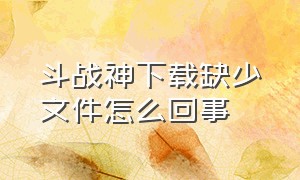 斗战神下载缺少文件怎么回事（斗战神官网下载安装不了）