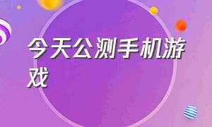 今天公测手机游戏（今日最新手机游戏公测）