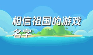 相信祖国的游戏名字（你相信光吗游戏名字）