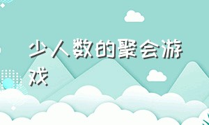 少人数的聚会游戏（少人数的聚会游戏有哪些）