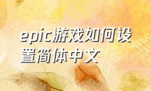 epic游戏如何设置简体中文（epic平台怎么设置简体中文）