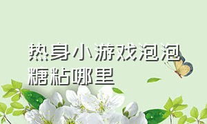 热身小游戏泡泡糖粘哪里（户外小游戏泡泡糖游戏怎么玩）