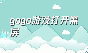 gogo游戏打开黑屏（gogo画面模糊）