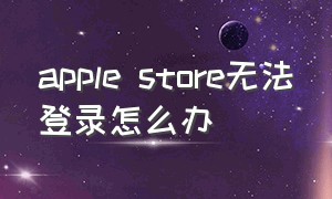apple store无法登录怎么办