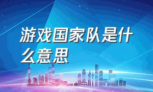 游戏国家队是什么意思