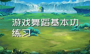 游戏舞蹈基本功练习（游戏舞蹈动作）